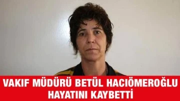 Vakıf Müdürü Betül Hacıömeroğlu hayatını kaybetti