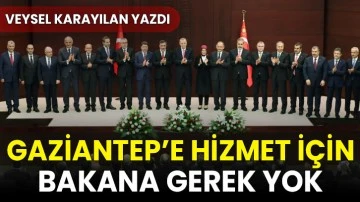 GAZİANTEP'E HİZMET İÇİN BAKANA GEREK YOK