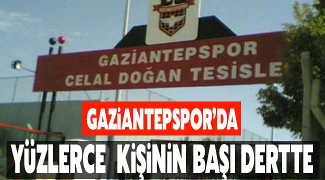 Gaziantepspor’da yüzlerce  kişinin başı dertte