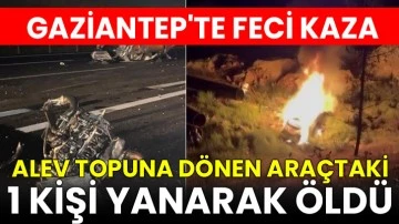 Gaziantep’te feci kaza: Alev topuna dönen araçtaki 1 kişi yanarak öldü