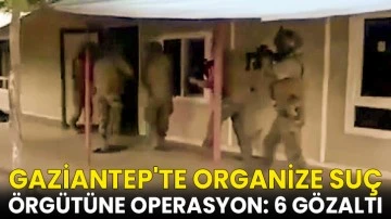 Gaziantep’te organize suç örgütüne operasyon: 6 gözaltı