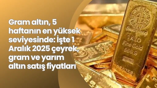 Gram altın, 5 haftanın en yüksek seviyesinde: İşte 1 Aralık 2025 çeyrek, gram ve yarım altın satış fiyatları
