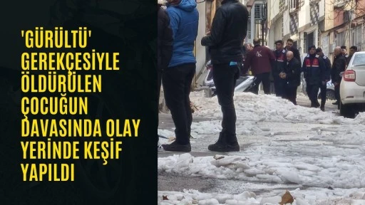 'G&uuml;r&uuml;lt&uuml;' gerek&ccedil;esiyle &ouml;ld&uuml;r&uuml;len &ccedil;ocuğun davasında olay yerinde keşif yapıldı