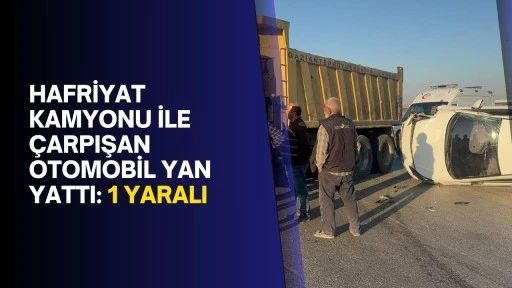 Hafriyat kamyonu ile çarpışan otomobil yan yattı: 1 yaralı