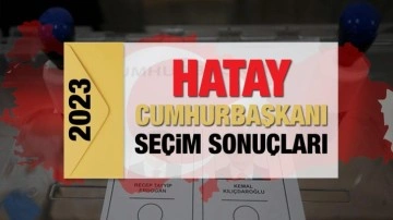 Hatay seçim sonuçları açıklandı! Deprem bölgesinde Erdoğan'ın ve Kılıçdaroğlu'nun oyları..