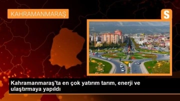 Kahramanmaraş'ta en çok yatırım tarım, enerji ve ulaştırmaya yapıldı
