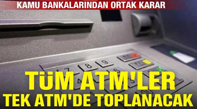 Kamu bankalarından ortak karar: Tüm ATM'ler tek ATM'de toplanacak