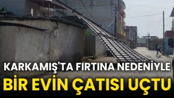 Karkamış'ta fırtına nedeniyle bir evin çatısı uçtu