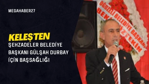 Keleş'ten Şehzadeler Belediye Başkanı Gülşah Durbay İçin Başsağlığı