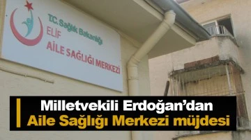 Milletvekili Erdoğan’dan Aile Sağlığı Merkezi müjdesi