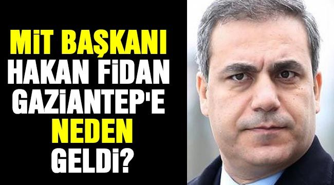 MİT Başkanı Hakan Fidan Gaziantep’e neden geldi?