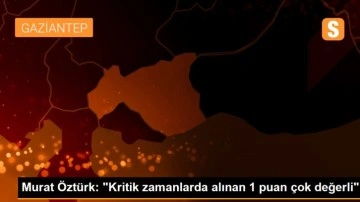 Murat Öztürk: 'Kritik zamanlarda alınan 1 puan çok değerli'