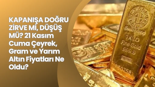 KAPANIŞA DOĞRU ZİRVE Mİ, DÜŞÜŞ MÜ? 21 Kasım Cuma Çeyrek, Gram ve Yarım Altın Fiyatları Ne Oldu?