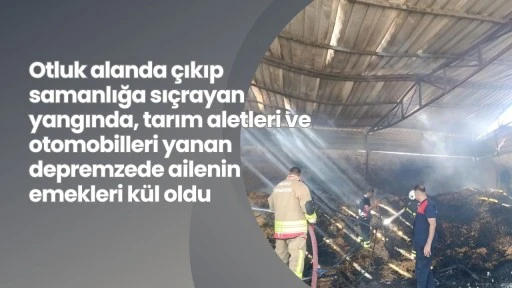 Otluk alanda çıkıp samanlığa sıçrayan yangında, tarım aletleri ve otomobilleri yanan depremzede ailenin emekleri kül oldu