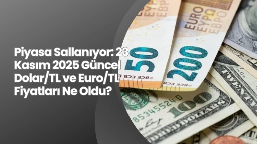 Piyasa Sallanıyor: 23 Kasım 2025 Güncel Dolar/TL ve Euro/TL Fiyatları Ne Oldu?