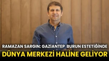 Ramazan Sargın: Gaziantep  burun estetiğinde dünya merkezi haline geliyor