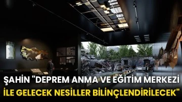 Şahin: &quot;Deprem Anma ve Eğitim Merkezi ile gelecek nesiller bilinçlendirilecek&quot;