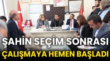 Şahin seçim sonrası çalışmaya hemen başladı