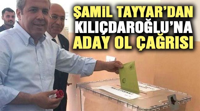 Şamil Tayyar’dan Kılıçdaroğlu’na aday ol çağrısı-