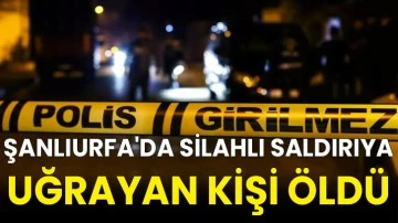 Şanlıurfa'da silahlı saldırıya uğrayan kişi öldü