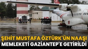 Şehit Mustafa Öztürk'ün naaşı memleketi Gaziantep'e getirildi
