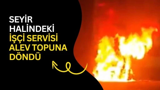 Seyir halindeki iş&ccedil;i servisi alev topuna d&ouml;nd&uuml;