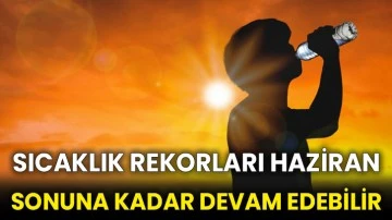 Sıcaklık rekorları haziran sonuna kadar devam edebilir