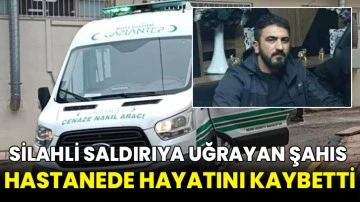 Silahli saldırıya uğrayan şahıs hastanede hayatını kaybetti