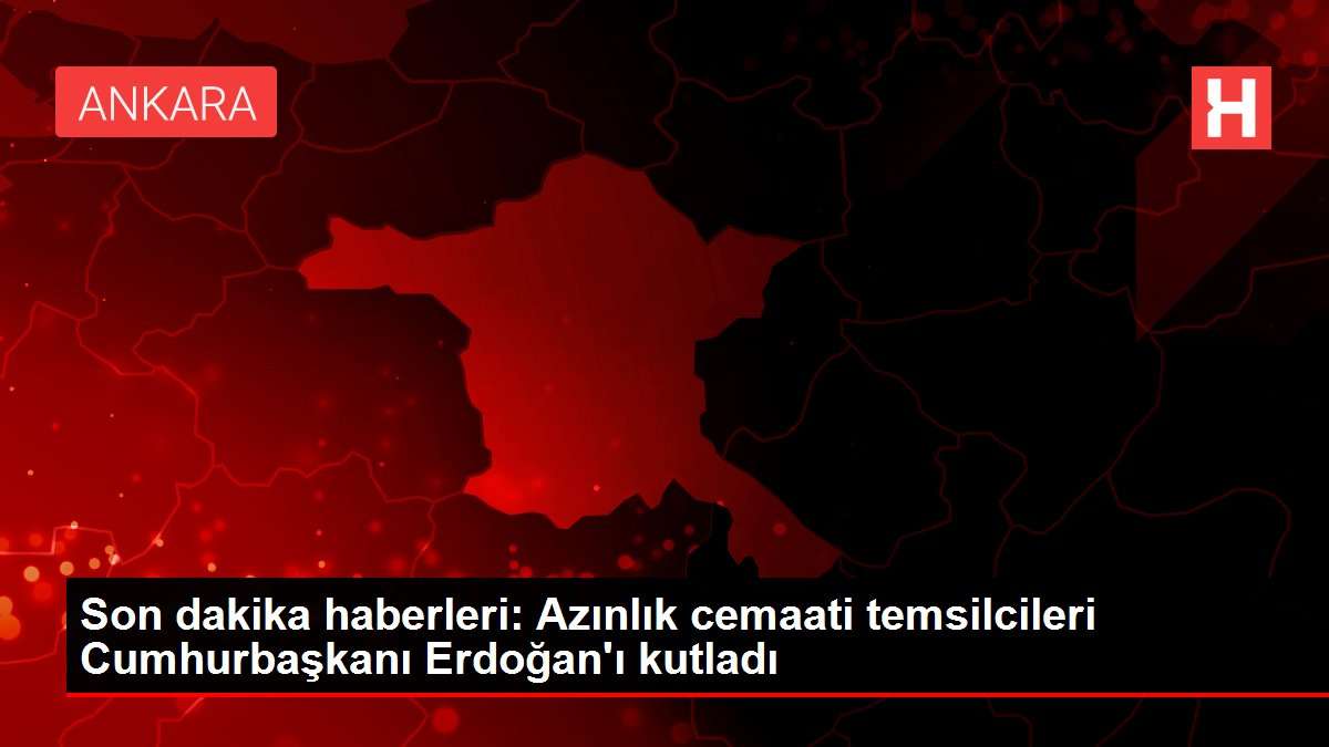 Son dakika haberleri: Azınlık cemaati temsilcileri Cumhurbaşkanı Erdoğan'ı kutladı