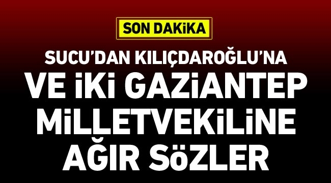 Sucu’dan Kılıçdaroğlu’na ve iki Gaziantep milletvekiline ağır sözler