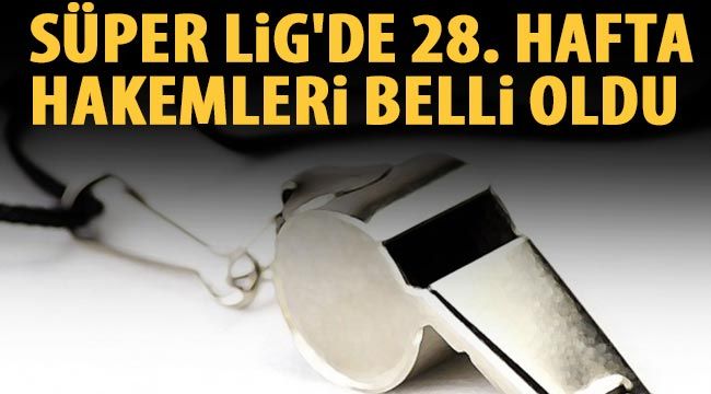 Süper Lig'de 28. hafta hakemleri belli oldu