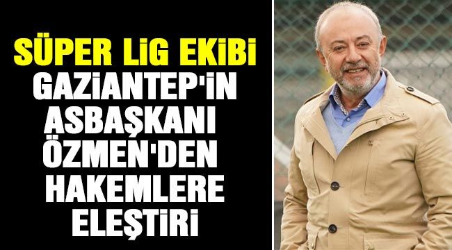  Süper Lig ekibi Gaziantep'in asbaşkanı Özmen'den hakemlere eleştiri