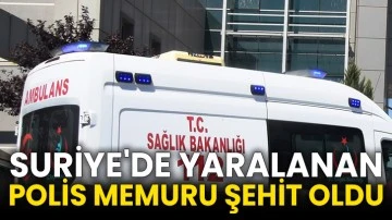 Suriye'de yaralanan polis memuru şehit oldu