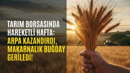 Tarım Borsasında Hareketli Hafta: Arpa Kazandırdı, Makarnalık Buğday Geriledi!