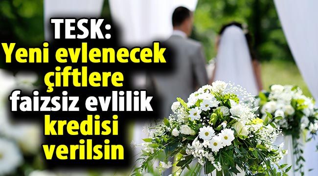 TESK: Yeni evlenecek çiftlere faizsiz evlilik kredisi verilsin