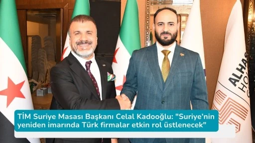 TİM Suriye Masası Başkanı Celal Kadooğlu: &quot;Suriye’nin yeniden imarında Türk firmalar etkin rol üstlenecek&quot;