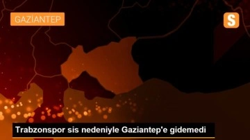 Trabzonspor sis nedeniyle Gaziantep'e gidemedi