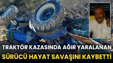 Traktör kazasında ağır yaralanan sürücü hayat savaşını kaybetti