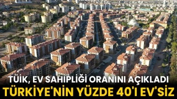 TÜİK, ev sahipliği oranını açıkladı: Türkiye'nin yüzde 40'ı ev'siz