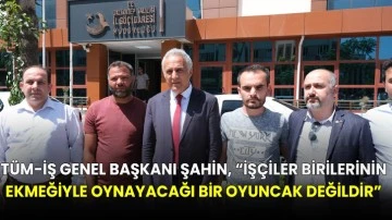 Tüm-İş Genel Başkanı Şahin, “İşçiler birilerinin ekmeğiyle oynayacağı bir oyuncak değildir”