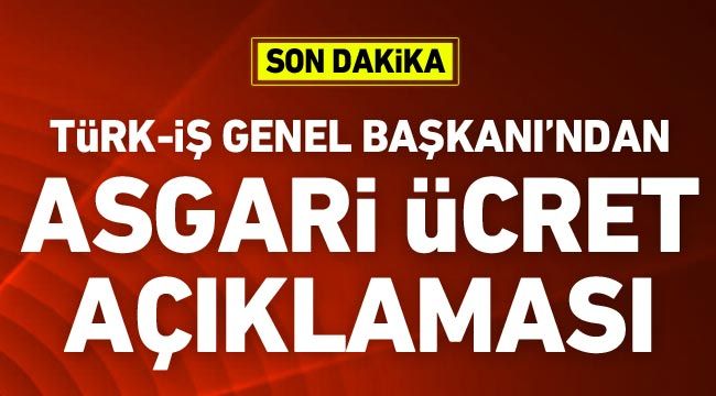 Türk-İş Genel Başkanı'ndan asgari ücret açıklaması