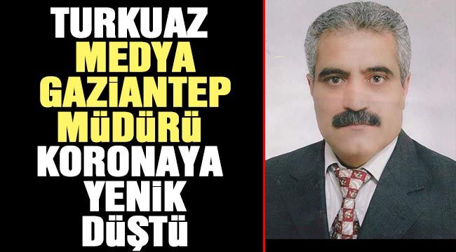 Turkuaz Medya Gaziantep Müdürü koronaya yenik düştü