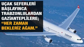 Uçak seferleri başlayınca Trabzonlulardan  Gazianteplilere; “Her zaman bekleriz ağam.”