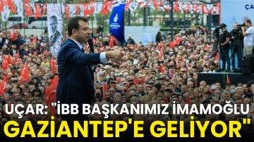 Uçar: &quot;İmamoğlu Gaziantep'e Geliyor&quot;