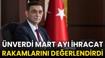Ünverdi mart ayı ihracat rakamlarını değerlendirdi