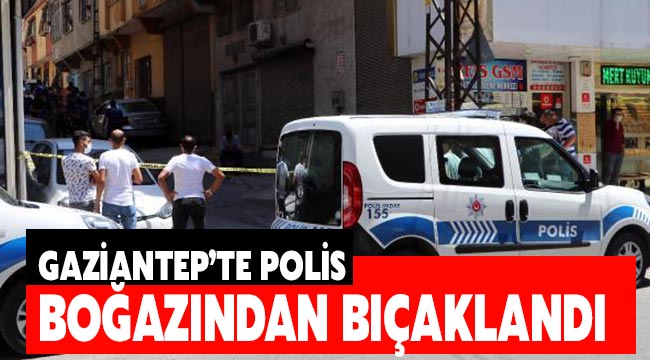 Gaziantep'te polis boğazından bıçaklandı