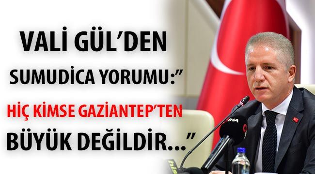 Vali Gül'den Sumudica yorumu:" Hiç Kimse Gaziantep'ten büyük değildir..."