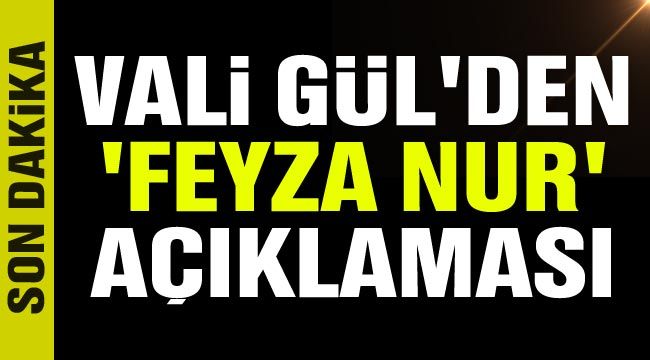 Vali Gül'den Feyza Nur'un ölümüne ilişkin son dakika açıklaması