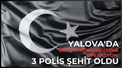 Yalova'da DEAŞ ter&ouml;r &ouml;rg&uuml;t&uuml;ne operasyon: 3 polis şehit oldu