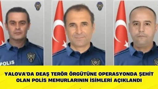 Yalova'da DEAŞ ter&ouml;r &ouml;rg&uuml;t&uuml;ne operasyonda şehit olan polis memurlarının isimleri a&ccedil;ıklandı